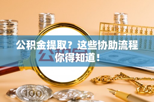 泸定公积金提取？这些协助流程你得知道！