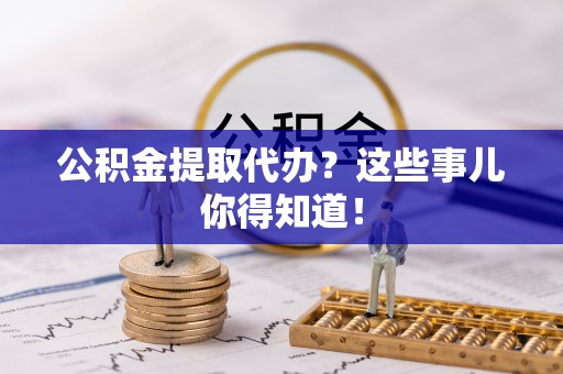 泸定公积金提取代办？这些事儿你得知道！