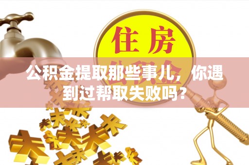 泸定公积金提取那些事儿，你遇到过帮取失败吗？