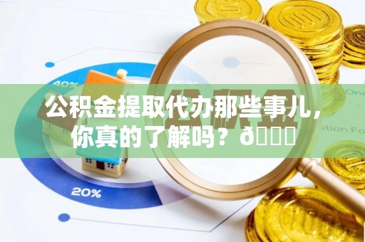 泸定公积金提取代办那些事儿，你真的了解吗？😎