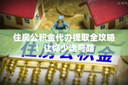 泸定住房公积金代办提取全攻略！让你少走弯路
