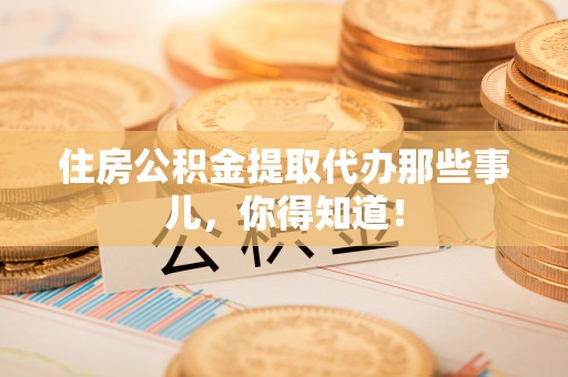 泸定住房公积金提取代办那些事儿，你得知道！