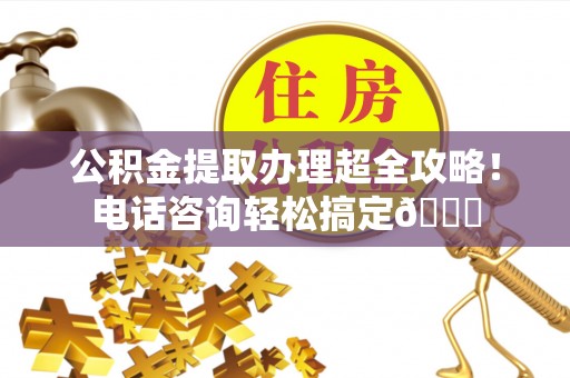 泸定公积金提取办理超全攻略！电话咨询轻松搞定😎