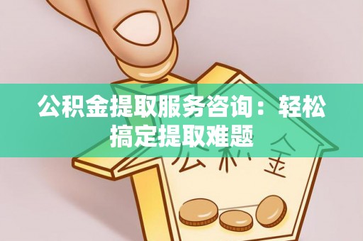 泸定公积金提取服务咨询：轻松搞定提取难题