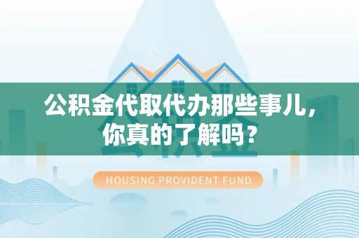 泸定公积金代取代办那些事儿，你真的了解吗？