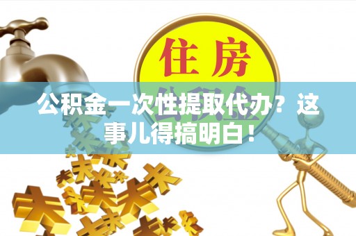 泸定公积金一次性提取代办？这事儿得搞明白！