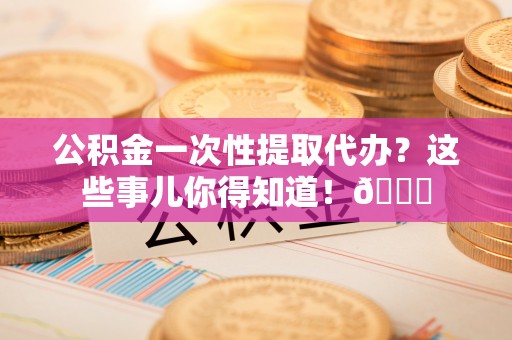 泸定公积金一次性提取代办？这些事儿你得知道！😎