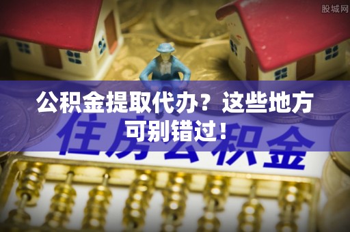 泸定公积金提取代办？这些地方可别错过！