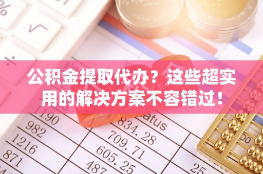 泸定公积金提取代办？这些超实用的解决方案不容错过！