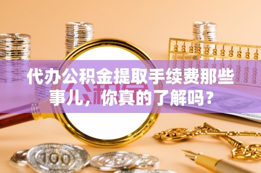 泸定代办公积金提取手续费那些事儿，你真的了解吗？