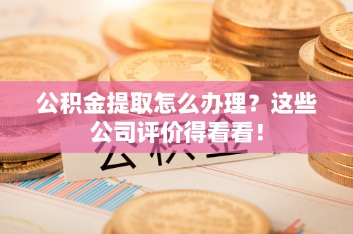 泸定公积金提取怎么办理？这些公司评价得看看！