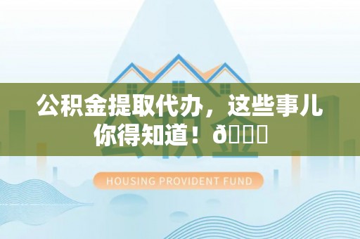 泸定公积金提取代办，这些事儿你得知道！😎