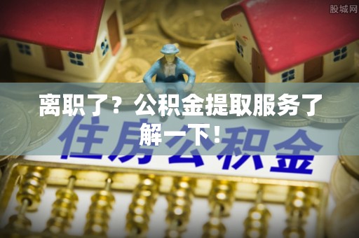 泸定离职了？公积金提取服务了解一下！
