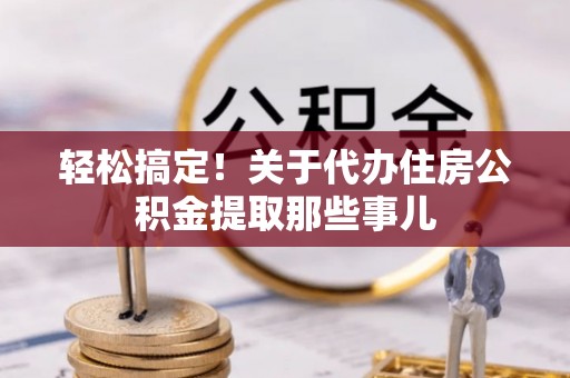 泸定轻松搞定！关于代办住房公积金提取那些事儿