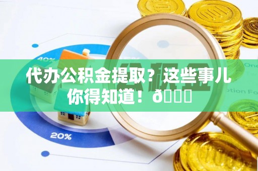 泸定代办公积金提取？这些事儿你得知道！😎
