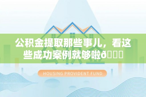 泸定公积金提取那些事儿，看这些成功案例就够啦😎