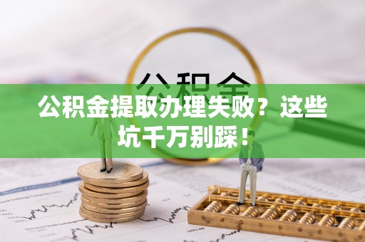 泸定公积金提取办理失败？这些坑千万别踩！