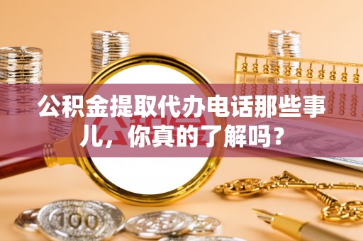 泸定公积金提取代办电话那些事儿，你真的了解吗？