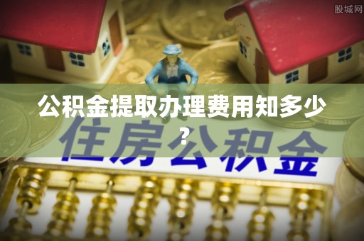 泸定公积金提取办理费用知多少？