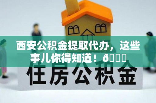 泸定西安公积金提取代办，这些事儿你得知道！😎