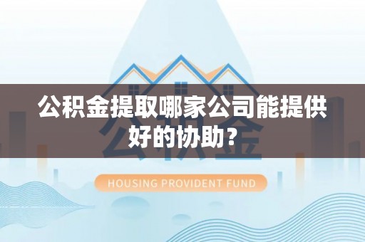 泸定公积金提取哪家公司能提供好的协助？