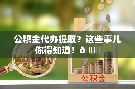 泸定公积金代办提取？这些事儿你得知道！😎