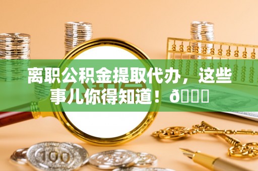 泸定离职公积金提取代办，这些事儿你得知道！😎