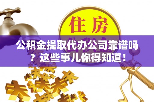 泸定公积金提取代办公司靠谱吗？这些事儿你得知道！