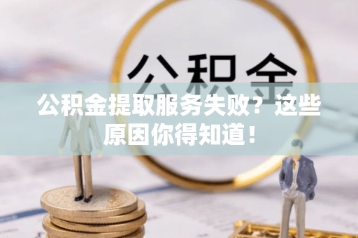 泸定公积金提取服务失败？这些原因你得知道！