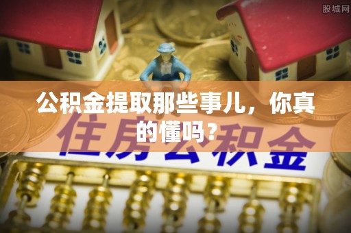 泸定公积金提取那些事儿，你真的懂吗？