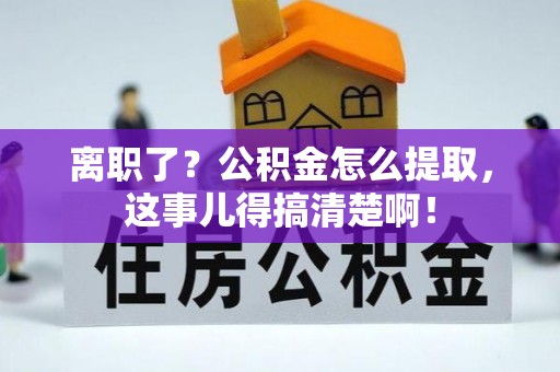 泸定离职了？公积金怎么提取，这事儿得搞清楚啊！