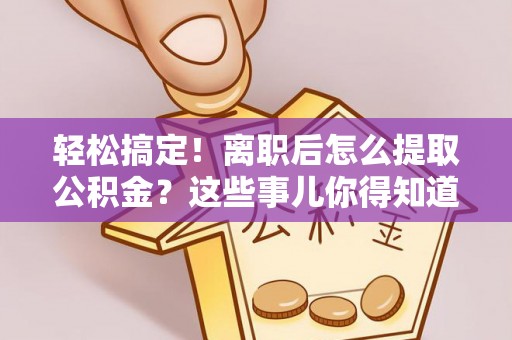 泸定轻松搞定！离职后怎么提取公积金？这些事儿你得知道