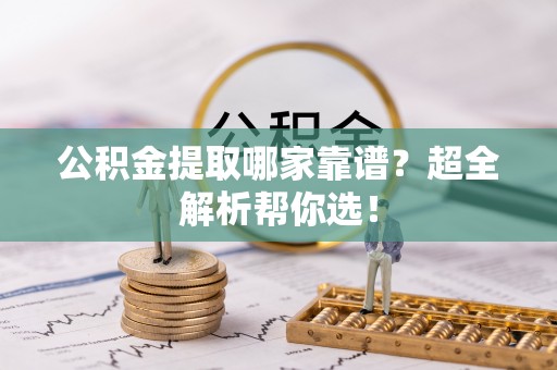 泸定公积金提取哪家靠谱？超全解析帮你选！