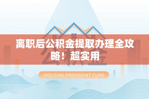 泸定离职后公积金提取办理全攻略！超实用