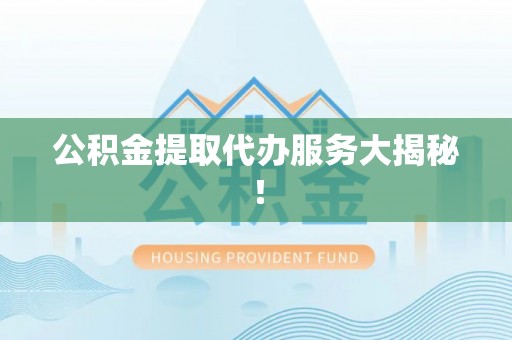 泸定公积金提取代办服务大揭秘！