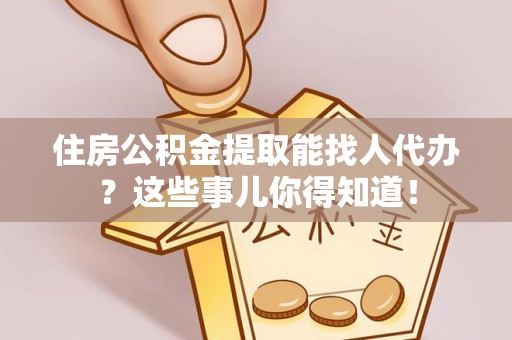 泸定住房公积金提取能找人代办？这些事儿你得知道！