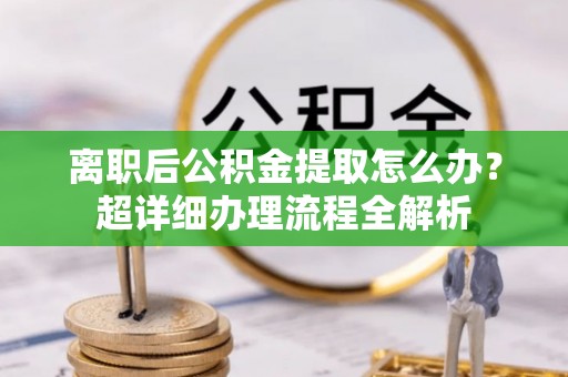 泸定离职后公积金提取怎么办？超详细办理流程全解析