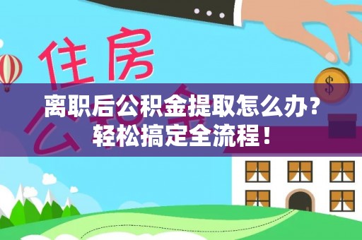 泸定离职后公积金提取怎么办？轻松搞定全流程！