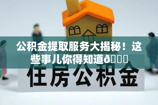 泸定公积金提取服务大揭秘！这些事儿你得知道😎