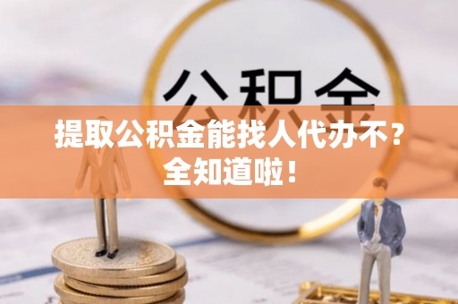 泸定提取公积金能找人代办不？全知道啦！