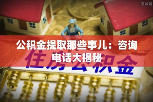 泸定公积金提取那些事儿：咨询电话大揭秘
