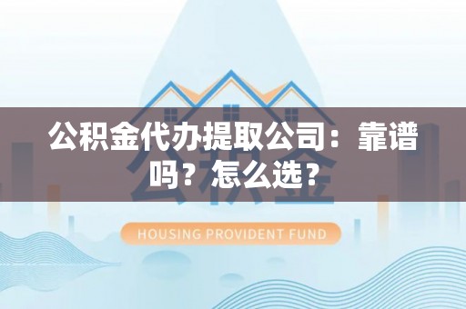 泸定公积金代办提取公司：靠谱吗？怎么选？