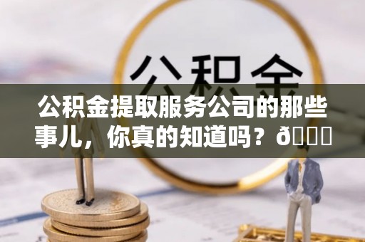 泸定公积金提取服务公司的那些事儿，你真的知道吗？😎