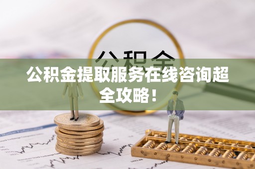 泸定公积金提取服务在线咨询超全攻略！