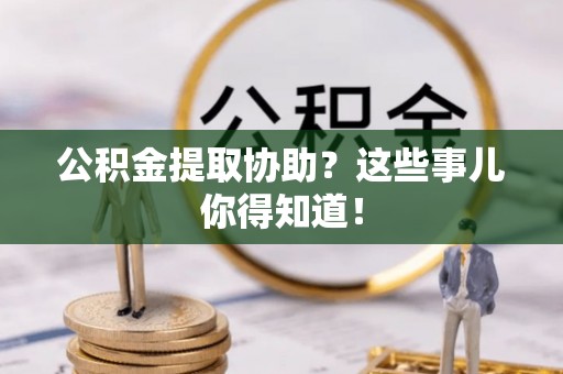 泸定公积金提取协助？这些事儿你得知道！