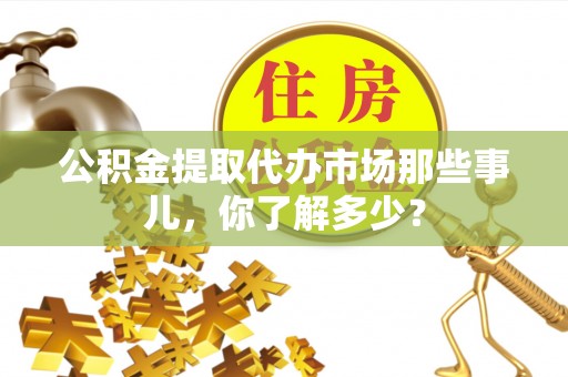 泸定公积金提取代办市场那些事儿，你了解多少？