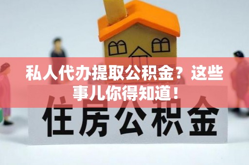 泸定私人代办提取公积金？这些事儿你得知道！