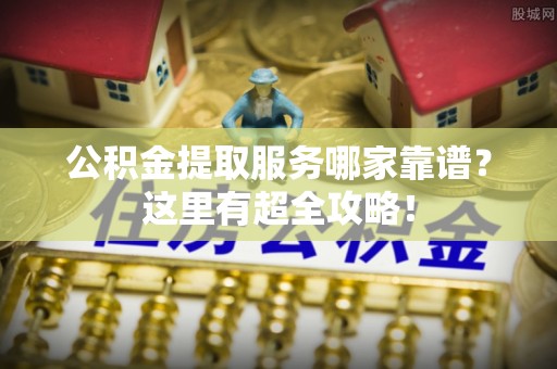 泸定公积金提取服务哪家靠谱？这里有超全攻略！