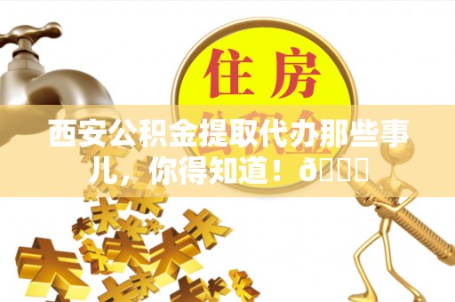 泸定西安公积金提取代办那些事儿，你得知道！😎