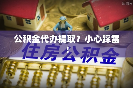 泸定公积金代办提取？小心踩雷！
